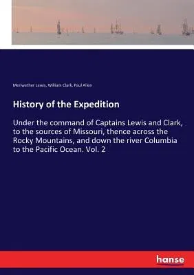 History of the Expedition: Under the command of Captains Lewis and Clark, to the sources of Missouri, thence across the Rocky Mountains, and down