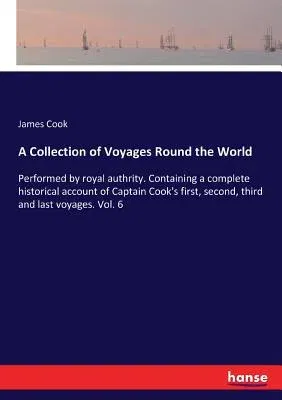 A Collection of Voyages Round the World: Performed by royal authrity. Containing a complete historical account of Captain Cook's first, second, third an