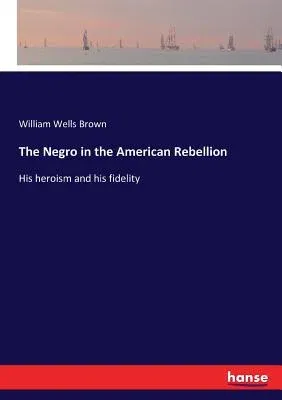 The Negro in the American Rebellion: His heroism and his fidelity