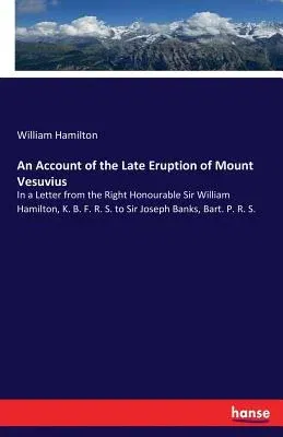 An Account of the Late Eruption of Mount Vesuvius: In a Letter from the Right Honourable Sir William Hamilton, K. B. F. R. S. to Sir Joseph Banks, Bart.