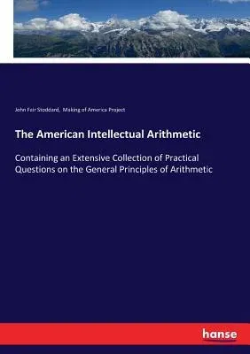 The American Intellectual Arithmetic: Containing an Extensive Collection of Practical Questions on the General Principles of Arithmetic