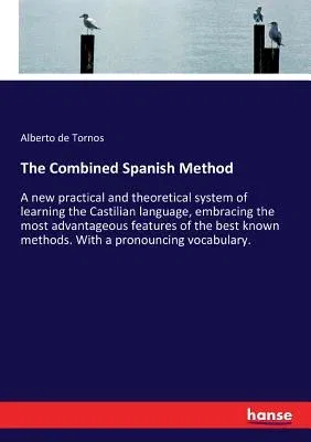 The Combined Spanish Method: A new practical and theoretical system of learning the Castilian language, embracing the most advantageous features of