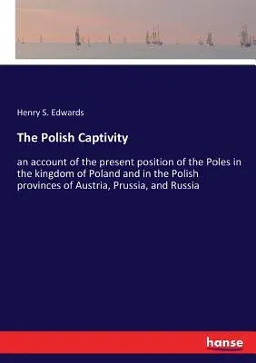 The Polish Captivity: an account of the present position of the Poles in the kingdom of Poland and in the Polish provinces of Austria, Pruss