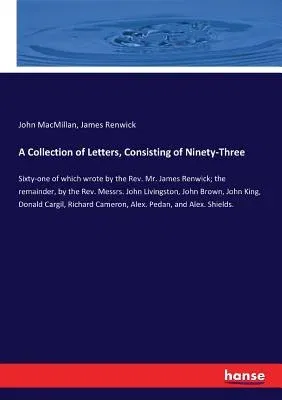 A Collection of Letters, Consisting of Ninety-Three: Sixty-one of which wrote by the Rev. Mr. James Renwick; the remainder, by the Rev. Messrs. John Liv