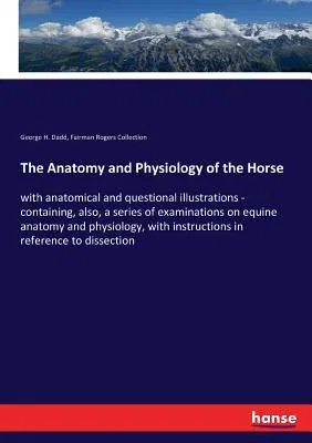 The Anatomy and Physiology of the Horse: with anatomical and questional illustrations - containing, also, a series of examinations on equine anatomy and p