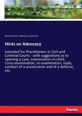 Hints on Advocacy: intended for Practitioners in Civil and Criminal Courts - with suggestions as to opening a case, examination-in-chief,