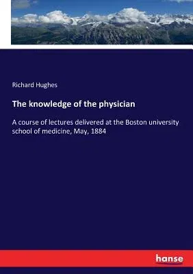 The knowledge of the physician: A course of lectures delivered at the Boston university school of medicine, May, 1884