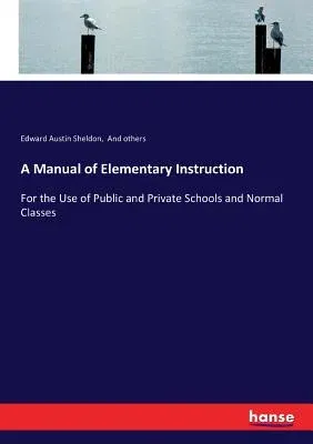 A Manual of Elementary Instruction: For the Use of Public and Private Schools and Normal Classes