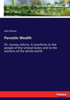 Parasitic Wealth: Or, money reform. A manifesto to the people of the United States and to the workers of the whole world