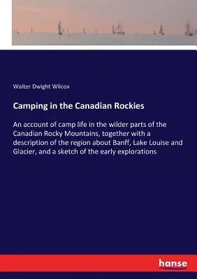 Camping in the Canadian Rockies: An account of camp life in the wilder parts of the Canadian Rocky Mountains, together with a description of the regio