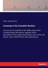 Camping in the Canadian Rockies: An account of camp life in the wilder parts of the Canadian Rocky Mountains, together with a description of the regio