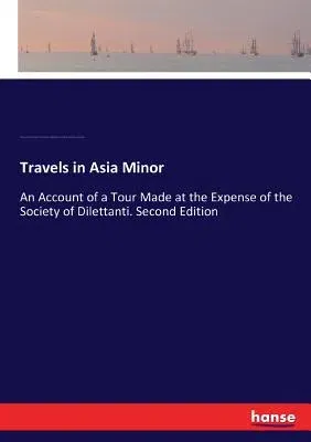 Travels in Asia Minor: An Account of a Tour Made at the Expense of the Society of Dilettanti. Second Edition