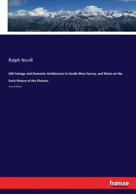 Old Cottage and Domestic Architecture in South-West Surrey, and Notes on the Early History of the Division: Second Edition