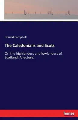 The Caledonians and Scots: Or, the highlanders and lowlanders of Scotland. A lecture.