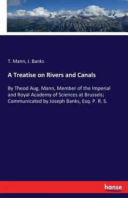 A Treatise on Rivers and Canals: By Theod Aug. Mann, Member of the Imperial and Royal Academy of Sciences at Brussels; Communicated by Joseph Banks, Es