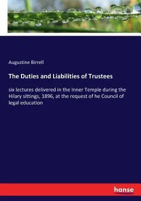 The Duties and Liabilities of Trustees: six lectures delivered in the Inner Temple during the Hilary sittings, 1896, at the request of he Council of legal