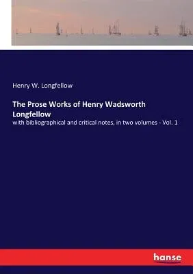 The Prose Works of Henry Wadsworth Longfellow: with bibliographical and critical notes, in two volumes - Vol. 1