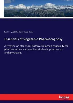 Essentials of Vegetable Pharmacognosy: A treatise on structural botany. Designed especially for pharmaceutical and medical students, pharmacists and p