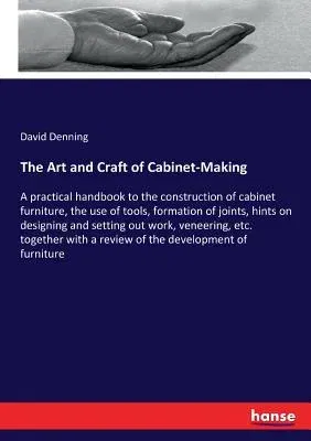 The Art and Craft of Cabinet-Making: A practical handbook to the construction of cabinet furniture, the use of tools, formation of joints, hints on design