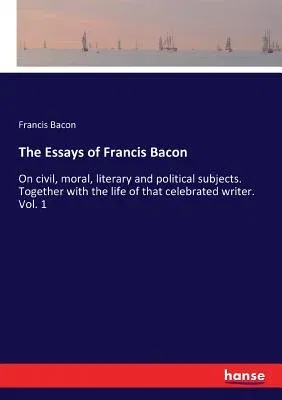 The Essays of Francis Bacon: On civil, moral, literary and political subjects. Together with the life of that celebrated writer. Vol. 1