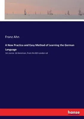 A New Practica and Easy Method of Learning the German Language: 1st course. 2d American, from the 8th London ed