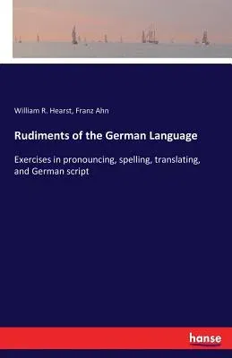 Rudiments of the German Language: Exercises in pronouncing, spelling, translating, and German script