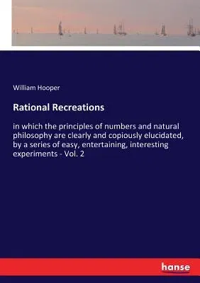 Rational Recreations: in which the principles of numbers and natural philosophy are clearly and copiously elucidated, by a series of easy, e