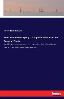 Peter Henderson's Spring Catalogue of New, Rare and Beautiful Plants: for 1875 - greenhouses at Jeresy City Heights, N.J. - Post office address at see