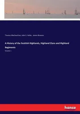 A History of the Scottish Highlands, Highland Clans and Highland Regiments: Volume 1