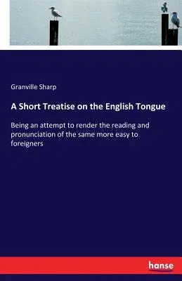 A Short Treatise on the English Tongue: Being an attempt to render the reading and pronunciation of the same more easy to foreigners