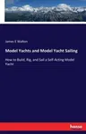 Model Yachts and Model Yacht Sailing: How to Build, Rig, and Sail a Self-Acting Model Yacht