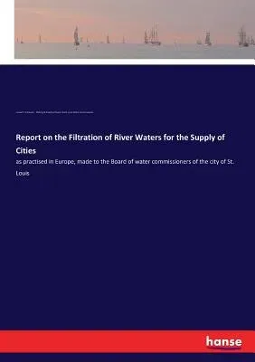 Report on the Filtration of River Waters for the Supply of Cities: as practised in Europe, made to the Board of water commissioners of the city of St.