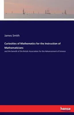 Curiosities of Mathematics for the Instruction of Mathematicians: and the benefit of the British Association for the Advancement of Science