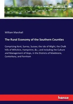 The Rural Economy of the Southern Counties: Comprizing Kent, Surrey, Sussex; the Isle of Wight; the Chalk hills of Wiltshire, Hampshire, &c.; and includin