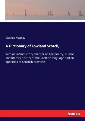 A Dictionary of Lowland Scotch,: with an introductory chapter on the poetry, humor, and literary history of the Scottish language and an appendix of Sc