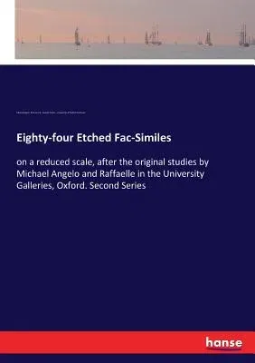 Eighty-four Etched Fac-Similes: on a reduced scale, after the original studies by Michael Angelo and Raffaelle in the University Galleries, Oxford. Se