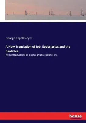 A New Translation of Job, Ecclesiastes and the Canticles: With introductions and notes chiefly explanatory