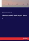 The Spanish Match or Charles Stuart at Madrid: Vol. 1