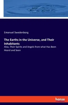 The Earths in the Universe, and Their Inhabitants: Also, Their Spirits and Angels from what Has Been Heard and Seen