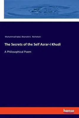 The Secrets of the Self Asrar-i Khudi: A Philosophical Poem