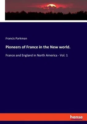 Pioneers of France in the New world.: France and England in North America - Vol. 1