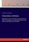 A Dissertation on Miracles: designed to shew, that they are arguments of a divine interposition, and absolute proofs of the mission and doctrine o