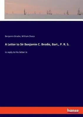 A Letter to Sir Benjamin C. Brodie, Bart., P. R. S.: in reply to his letter in