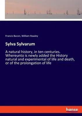 Sylva Sylvarum: A natural history, in ten centuries. Whereunto is newly added the History natural and experimental of life and death,