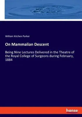 On Mammalian Descent: Being Nine Lectures Delivered in the Theatre of the Royal College of Surgeons during February, 1884