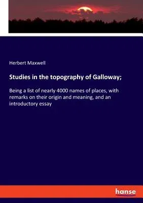 Studies in the topography of Galloway;: Being a list of nearly 4000 names of places, with remarks on their origin and meaning, and an introductory ess