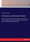 The Resources and Attractions of Idaho: facts on farming, stock-raising, mining, lumbering, and other industries, and notes on climate, scenery, game, fis