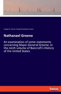 Nathanael Greene: An examination of some statements concerning Major-General Greene, in the ninth volume of Bancroft's History of the Un