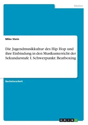 Die Jugendmusikkultur des Hip Hop und ihre Einbindung in den Musikunterricht der Sekundarstufe I. Schwerpunkt: Beatboxing