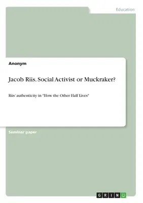 Jacob Riis. Social Activist or Muckraker?: Riis' authenticity in How the Other Half Lives